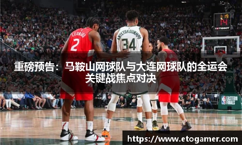 重磅预告：马鞍山网球队与大连网球队的全运会关键战焦点对决