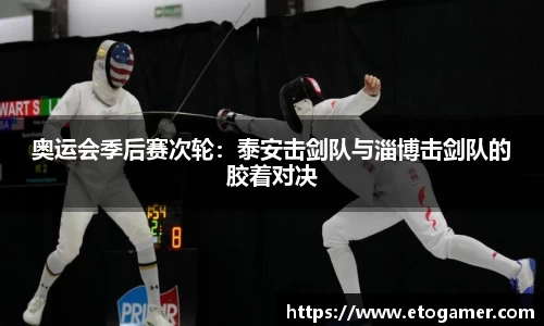 奥运会季后赛次轮：泰安击剑队与淄博击剑队的胶着对决