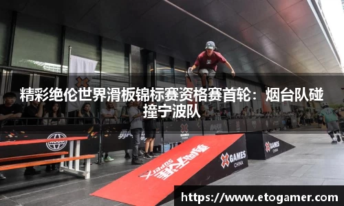 精彩绝伦世界滑板锦标赛资格赛首轮：烟台队碰撞宁波队