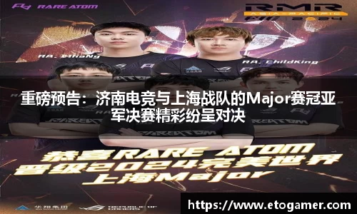 重磅预告：济南电竞与上海战队的Major赛冠亚军决赛精彩纷呈对决