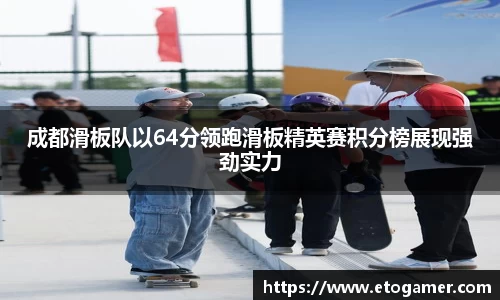 成都滑板队以64分领跑滑板精英赛积分榜展现强劲实力