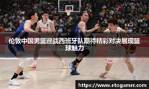 伦敦中国男篮迎战西班牙队期待精彩对决展现篮球魅力