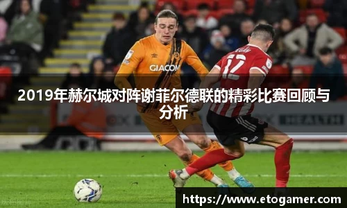2019年赫尔城对阵谢菲尔德联的精彩比赛回顾与分析