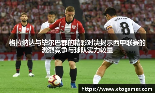 格拉纳达与毕尔巴鄂的精彩对决揭示西甲联赛的激烈竞争与球队实力较量